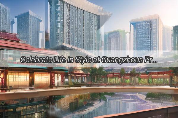 Celebrate Life in Style at Guangzhous Premier Zhushou Restaurant Your Ultimate Dining Destination